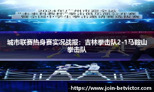 城市联赛热身赛实况战报：吉林拳击队2-1马鞍山拳击队